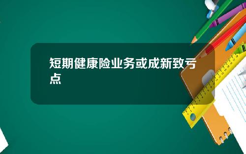 短期健康险业务或成新致亏点