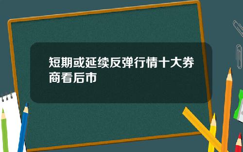 短期或延续反弹行情十大券商看后市