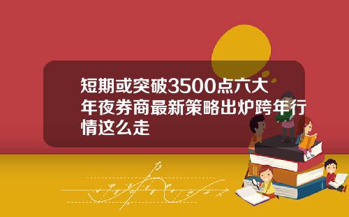 短期或突破3500点六大年夜券商最新策略出炉跨年行情这么走
