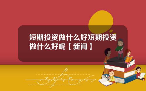 短期投资做什么好短期投资做什么好呢【新闻】
