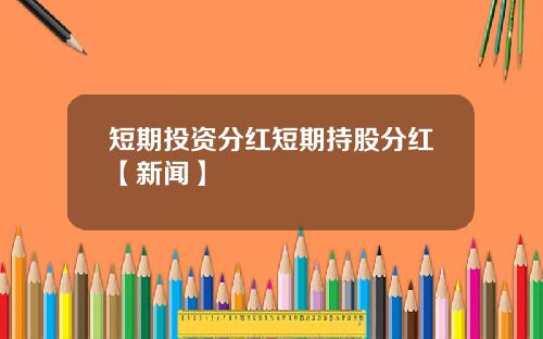 短期投资分红短期持股分红【新闻】