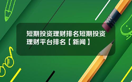 短期投资理财排名短期投资理财平台排名【新闻】