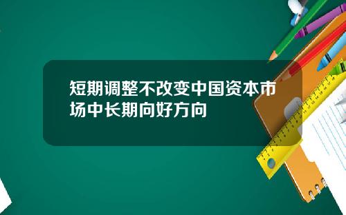 短期调整不改变中国资本市场中长期向好方向