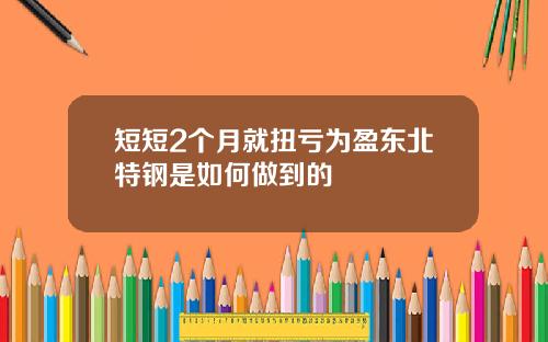 短短2个月就扭亏为盈东北特钢是如何做到的
