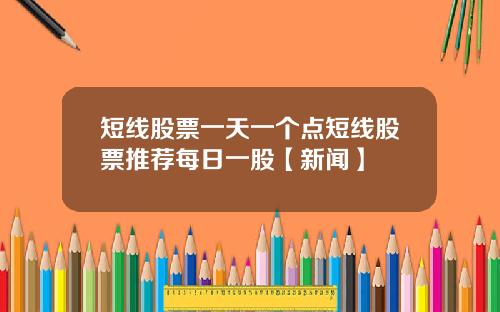 短线股票一天一个点短线股票推荐每日一股【新闻】