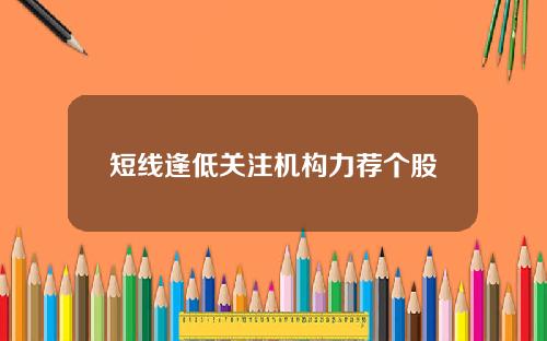 短线逢低关注机构力荐个股