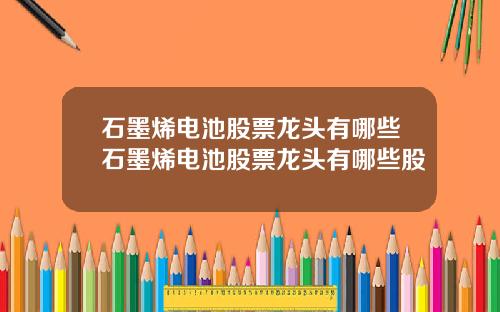 石墨烯电池股票龙头有哪些石墨烯电池股票龙头有哪些股