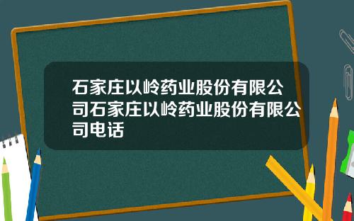 石家庄以岭药业股份有限公司石家庄以岭药业股份有限公司电话