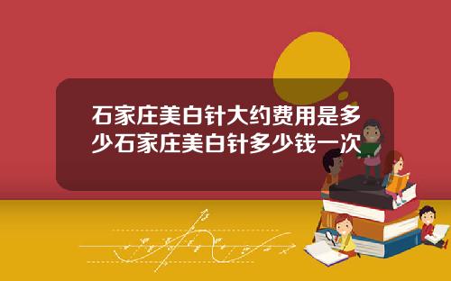 石家庄美白针大约费用是多少石家庄美白针多少钱一次