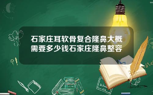 石家庄耳软骨复合隆鼻大概需要多少钱石家庄隆鼻整容