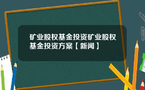 矿业股权基金投资矿业股权基金投资方案【新闻】