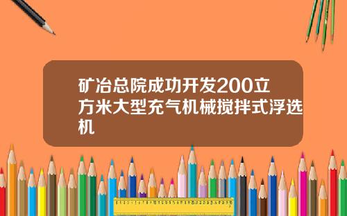 矿冶总院成功开发200立方米大型充气机械搅拌式浮选机