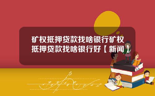 矿权抵押贷款找啥银行矿权抵押贷款找啥银行好【新闻】
