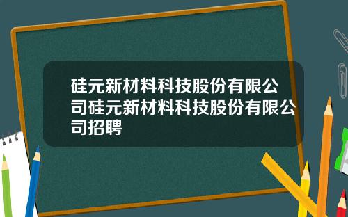 硅元新材料科技股份有限公司硅元新材料科技股份有限公司招聘