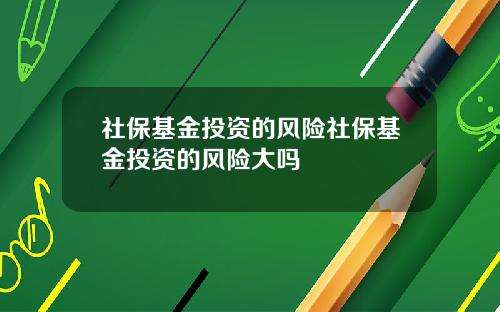社保基金投资的风险社保基金投资的风险大吗