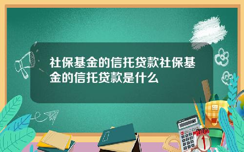 社保基金的信托贷款社保基金的信托贷款是什么