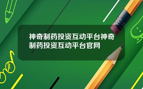 神奇制药投资互动平台神奇制药投资互动平台官网