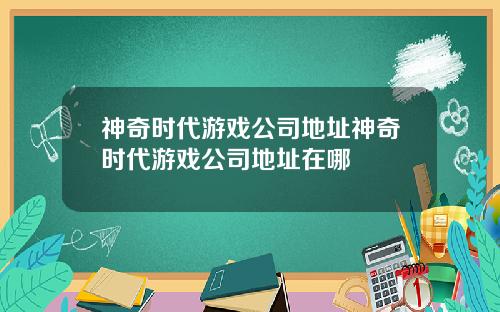 神奇时代游戏公司地址神奇时代游戏公司地址在哪