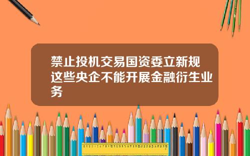禁止投机交易国资委立新规这些央企不能开展金融衍生业务
