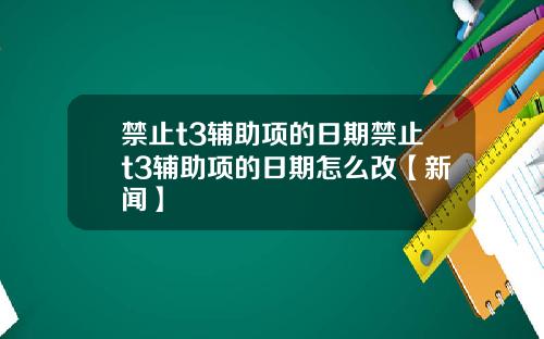 禁止t3辅助项的日期禁止t3辅助项的日期怎么改【新闻】