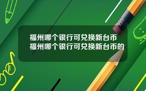 福州哪个银行可兑换新台币福州哪个银行可兑换新台币的