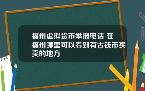 福州虚拟货币举报电话 在福州哪里可以看到有古钱币买卖的地方