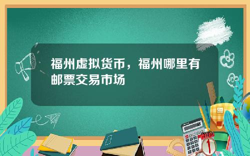 福州虚拟货币，福州哪里有邮票交易市场