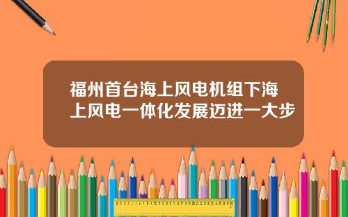 福州首台海上风电机组下海上风电一体化发展迈进一大步