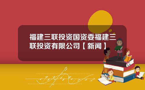 福建三联投资国资委福建三联投资有限公司【新闻】