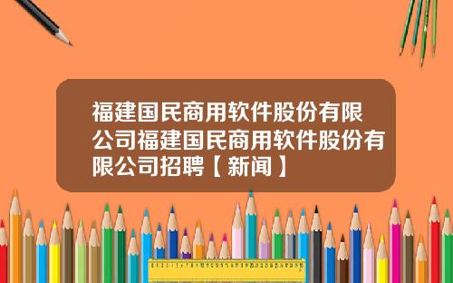 福建国民商用软件股份有限公司福建国民商用软件股份有限公司招聘【新闻】