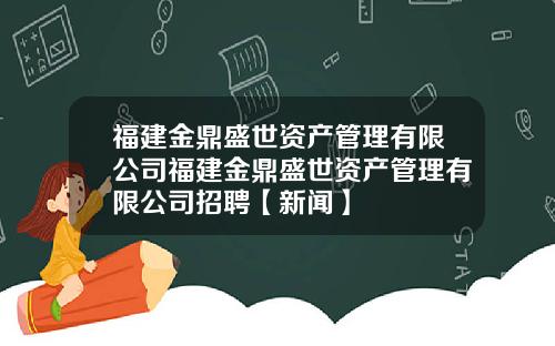 福建金鼎盛世资产管理有限公司福建金鼎盛世资产管理有限公司招聘【新闻】