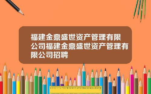 福建金鼎盛世资产管理有限公司福建金鼎盛世资产管理有限公司招聘