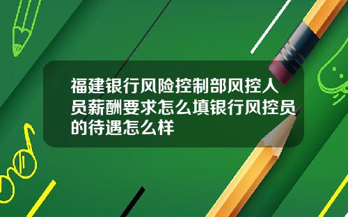 福建银行风险控制部风控人员薪酬要求怎么填银行风控员的待遇怎么样