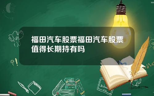 福田汽车股票福田汽车股票值得长期持有吗
