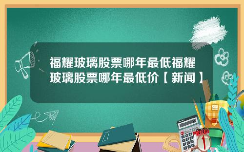 福耀玻璃股票哪年最低福耀玻璃股票哪年最低价【新闻】