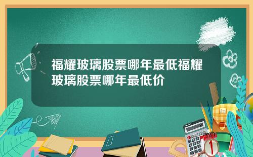 福耀玻璃股票哪年最低福耀玻璃股票哪年最低价