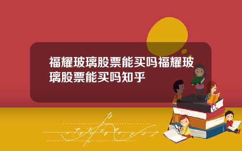 福耀玻璃股票能买吗福耀玻璃股票能买吗知乎
