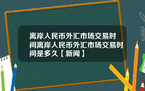离岸人民币外汇市场交易时间离岸人民币外汇市场交易时间是多久【新闻】