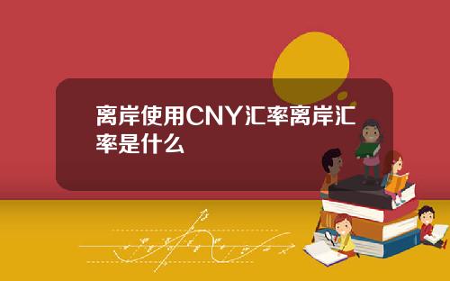 离岸使用CNY汇率离岸汇率是什么