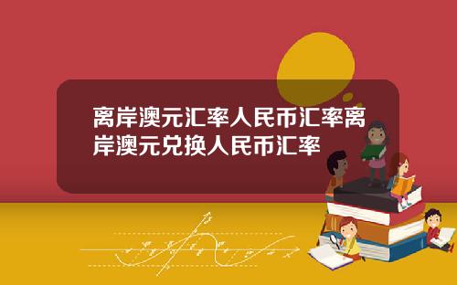离岸澳元汇率人民币汇率离岸澳元兑换人民币汇率