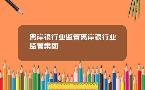 离岸银行业监管离岸银行业监管集团