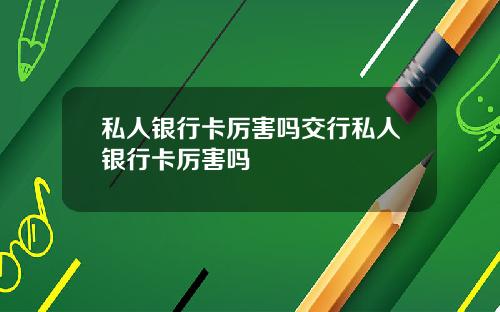 私人银行卡厉害吗交行私人银行卡厉害吗