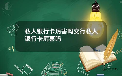 私人银行卡厉害吗交行私人银行卡厉害吗