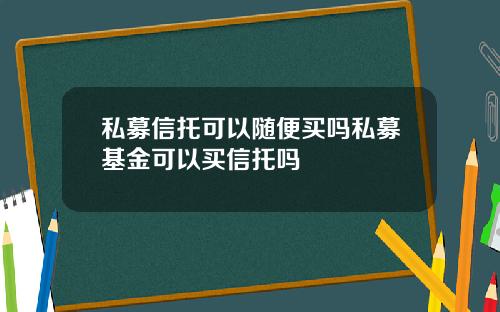 私募信托可以随便买吗私募基金可以买信托吗
