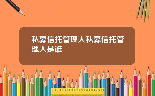 私募信托管理人私募信托管理人是谁