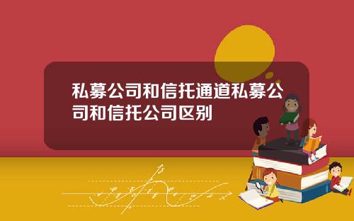 私募公司和信托通道私募公司和信托公司区别