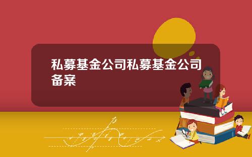 私募基金公司私募基金公司备案