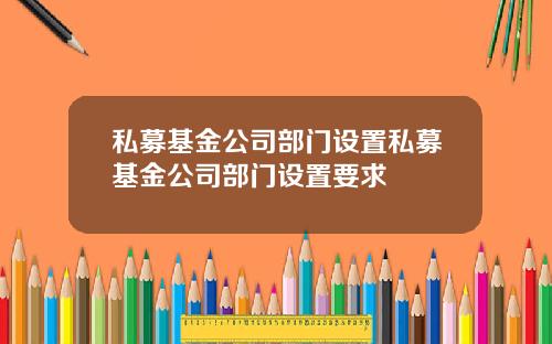 私募基金公司部门设置私募基金公司部门设置要求