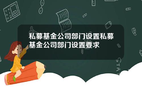 私募基金公司部门设置私募基金公司部门设置要求