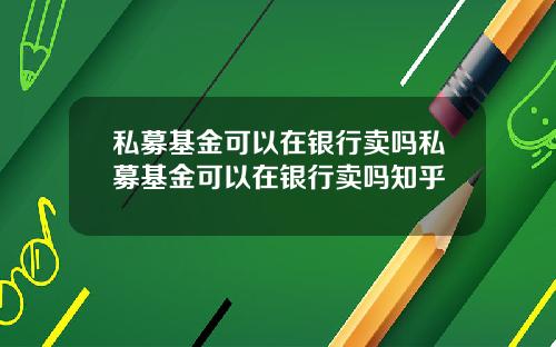 私募基金可以在银行卖吗私募基金可以在银行卖吗知乎